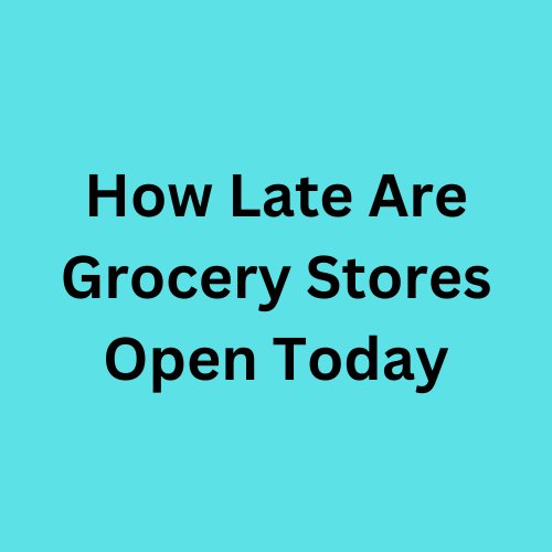 How Late Are Grocery Stores Open Today