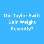 Did Taylor Swift Gain Weight Recently? Journey Transformation