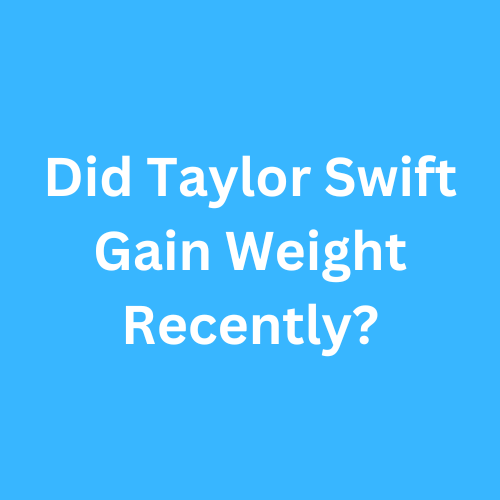 Did Taylor Swift Gain Weight Recently? Journey Transformation