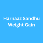 Harnaaz Sandhu Weight Gain Before and After Journey Transformation