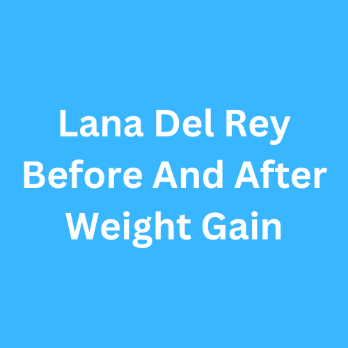 Lana Del Rey Before And After Weight Gain - Journey Transformation 