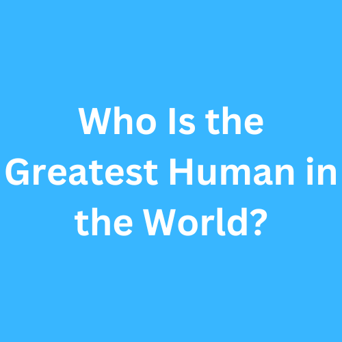 Who Is the Greatest Human in the World?