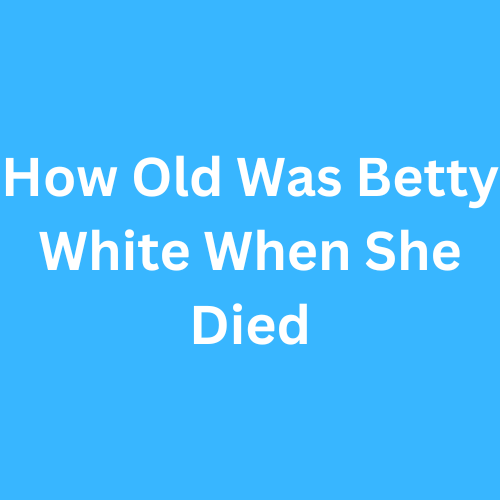 How Old Was Betty White When She Died