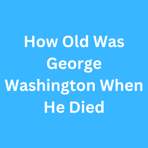 How Old Was George Washington When He Died