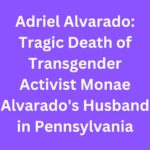 Adriel Alvarado: Tragic Death of Transgender Activist Monae Alvarado's Husband in Pennsylvania