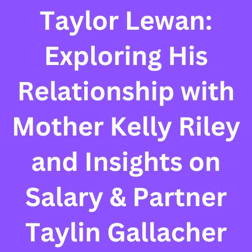 Taylor Lewan: Exploring His Relationship with Mother Kelly Riley and Insights on Salary & Partner Taylin Gallacher